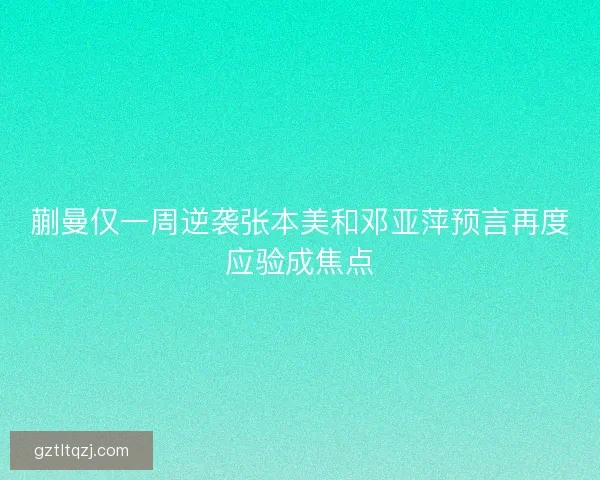 蒯曼仅一周逆袭张本美和邓亚萍预言再度应验成焦点