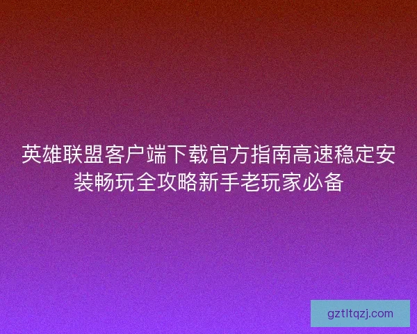 英雄联盟客户端下载官方指南高速稳定安装畅玩全攻略新手老玩家必备