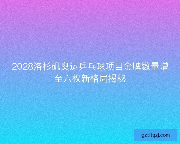 2028洛杉矶奥运乒乓球项目金牌数量增至六枚新格局揭秘