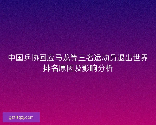中国乒协回应马龙等三名运动员退出世界排名原因及影响分析