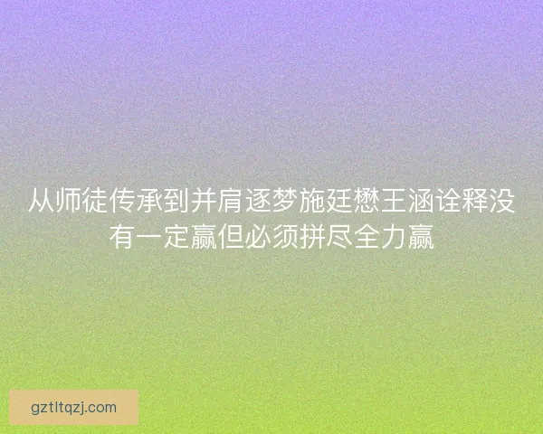 从师徒传承到并肩逐梦施廷懋王涵诠释没有一定赢但必须拼尽全力赢