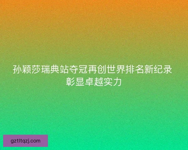 孙颖莎瑞典站夺冠再创世界排名新纪录 彰显卓越实力
