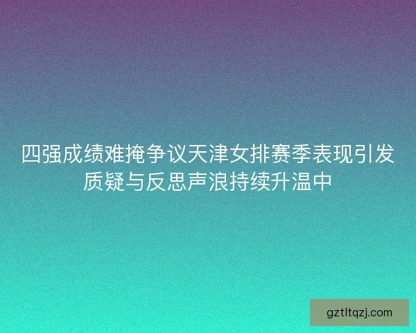 四强成绩难掩争议天津女排赛季表现引发质疑与反思声浪持续升温中