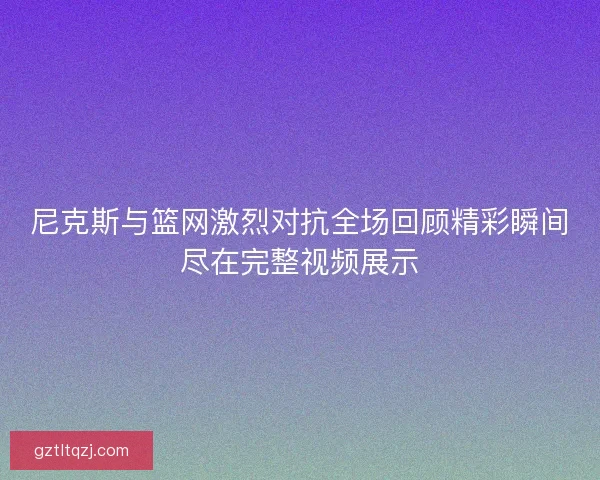 尼克斯与篮网激烈对抗全场回顾精彩瞬间尽在完整视频展示