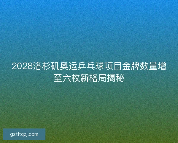 2028洛杉矶奥运乒乓球项目金牌数量增至六枚新格局揭秘