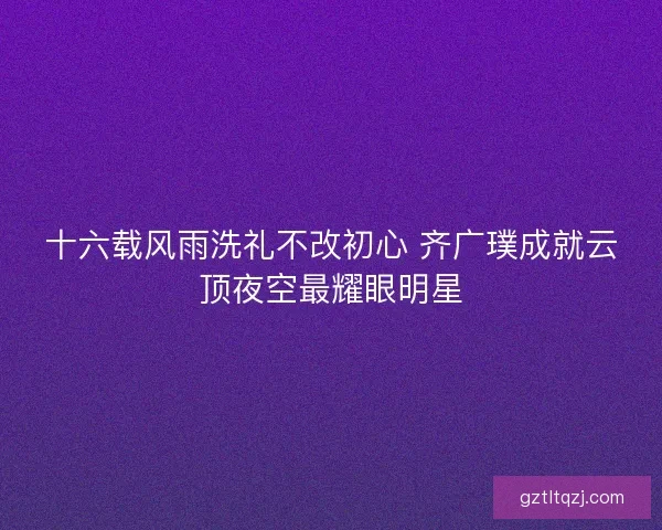 十六载风雨洗礼不改初心 齐广璞成就云顶夜空最耀眼明星