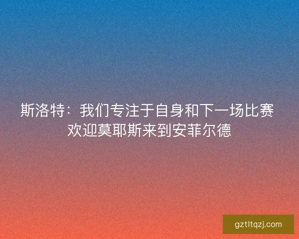 斯洛特：我们专注于自身和下一场比赛 欢迎莫耶斯来到安菲尔德